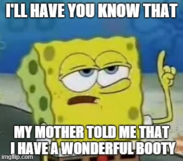 I'll Have You Know Spongebob | I'LL HAVE YOU KNOW THAT MY MOTHER TOLD ME THAT I HAVE A WONDERFUL BOOTY | image tagged in memes,ill have you know spongebob | made w/ Imgflip meme maker