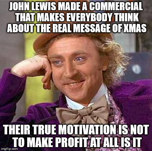 Creepy Condescending Wonka Meme | JOHN LEWIS MADE A COMMERCIAL THAT MAKES EVERYBODY THINK ABOUT THE REAL MESSAGE OF XMAS THEIR TRUE MOTIVATION IS NOT TO MAKE PROFIT AT ALL IS | image tagged in memes,creepy condescending wonka | made w/ Imgflip meme maker