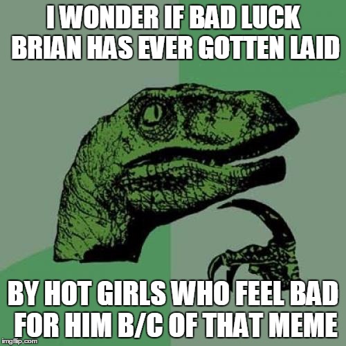 Philosoraptor | I WONDER IF BAD LUCK BRIAN HAS EVER GOTTEN LAID BY HOT GIRLS WHO FEEL BAD FOR HIM B/C OF THAT MEME | image tagged in memes,philosoraptor | made w/ Imgflip meme maker