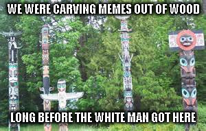 WE WERE CARVING MEMES OUT OF WOOD LONG BEFORE THE WHITE MAN GOT HERE | made w/ Imgflip meme maker
