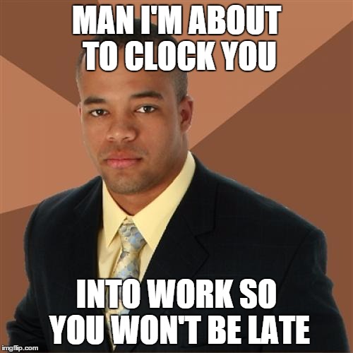 Successful Black Man Meme | MAN I'M ABOUT TO CLOCK YOU INTO WORK SO YOU WON'T BE LATE | image tagged in memes,successful black man | made w/ Imgflip meme maker