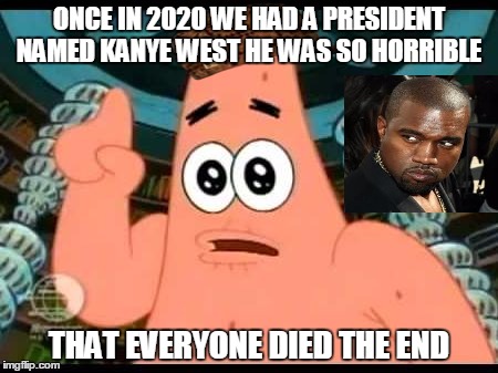 Patrick Says Meme | ONCE IN 2020 WE HAD A PRESIDENT NAMED KANYE WEST HE WAS SO HORRIBLE THAT EVERYONE DIED THE END | image tagged in memes,patrick says,scumbag | made w/ Imgflip meme maker