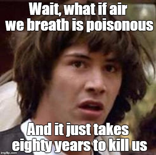 Conspiracy Keanu Meme | Wait, what if air we breath is poisonous And it just takes eighty years to kill us | image tagged in memes,conspiracy keanu | made w/ Imgflip meme maker