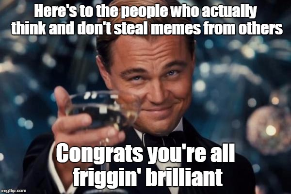 Leonardo Dicaprio Cheers Meme | Here's to the people who actually think and don't steal memes from others Congrats you're all friggin' brilliant | image tagged in memes,leonardo dicaprio cheers | made w/ Imgflip meme maker
