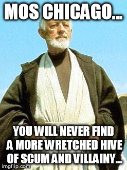 MOS CHICAGO... YOU WILL NEVER FIND A MORE WRETCHED HIVE OF SCUM AND VILLAINY... | image tagged in obi-wan-kenobi mos eisley | made w/ Imgflip meme maker