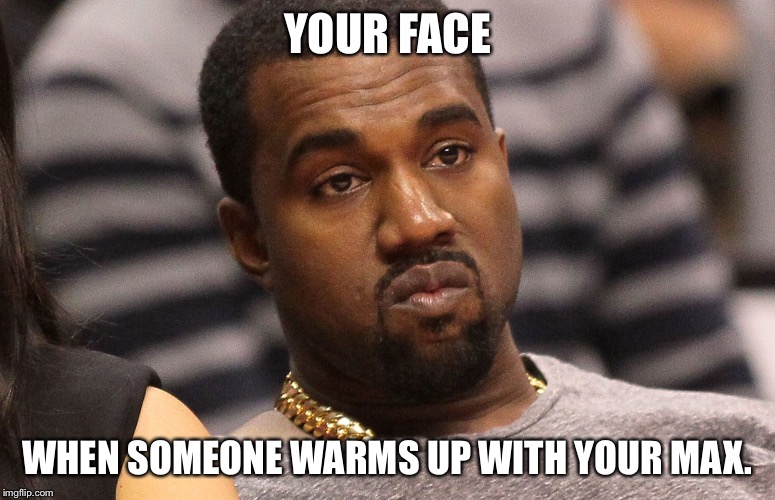 YOUR FACE WHEN SOMEONE WARMS UP WITH YOUR MAX. | image tagged in funny,memes,kanye west | made w/ Imgflip meme maker