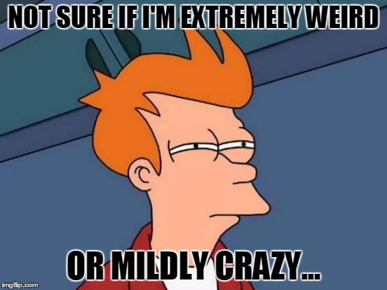 Am I Crazy or Just Weird? | NOT SURE IF I'M EXTREMELY WEIRD OR MILDLY CRAZY... | image tagged in memes,futurama fry,not sure if,weird,crazy | made w/ Imgflip meme maker