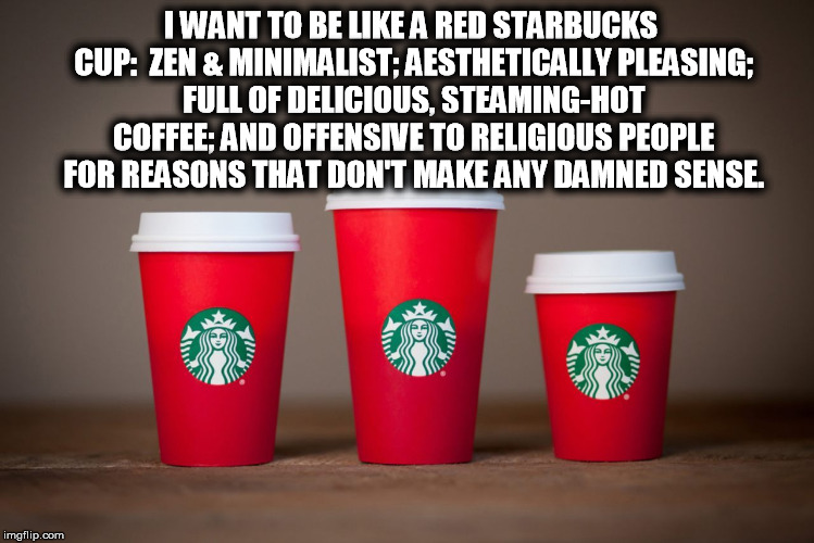 I WANT TO BE LIKE A RED STARBUCKS CUP:  ZEN & MINIMALIST; AESTHETICALLY PLEASING; FULL OF DELICIOUS, STEAMING-HOT COFFEE; AND OFFENSIVE TO R | image tagged in starbucks,redcup,coffee,red cup,merry christmas | made w/ Imgflip meme maker