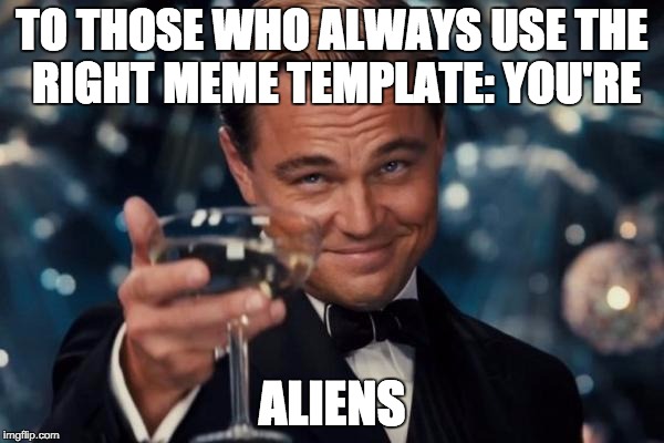 Leonardo Dicaprio Cheers Meme | TO THOSE WHO ALWAYS USE THE RIGHT MEME TEMPLATE: YOU'RE ALIENS | image tagged in memes,leonardo dicaprio cheers | made w/ Imgflip meme maker