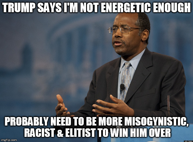 ben carson america | TRUMP SAYS I'M NOT ENERGETIC ENOUGH PROBABLY NEED TO BE MORE MISOGYNISTIC, RACIST & ELITIST TO WIN HIM OVER | image tagged in ben carson america | made w/ Imgflip meme maker