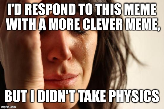First World Problems Meme | I'D RESPOND TO THIS MEME WITH A MORE CLEVER MEME, BUT I DIDN'T TAKE PHYSICS | image tagged in memes,first world problems | made w/ Imgflip meme maker