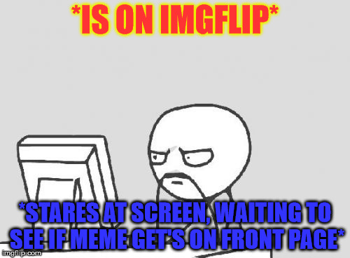 Computer Guy Meme | *IS ON IMGFLIP* *STARES AT SCREEN, WAITING TO SEE IF MEME GET'S ON FRONT PAGE* | image tagged in memes,computer guy | made w/ Imgflip meme maker