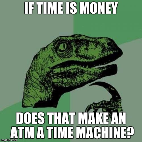 Philosoraptor | IF TIME IS MONEY DOES THAT MAKE AN ATM A TIME MACHINE? | image tagged in memes,philosoraptor | made w/ Imgflip meme maker