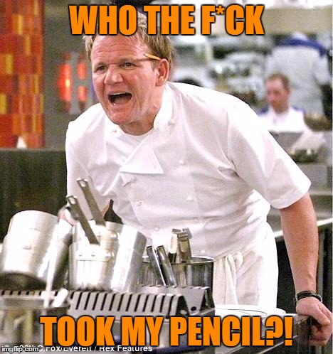 Chef Gordon Ramsay | WHO THE F*CK TOOK MY PENCIL?! | image tagged in memes,chef gordon ramsay | made w/ Imgflip meme maker