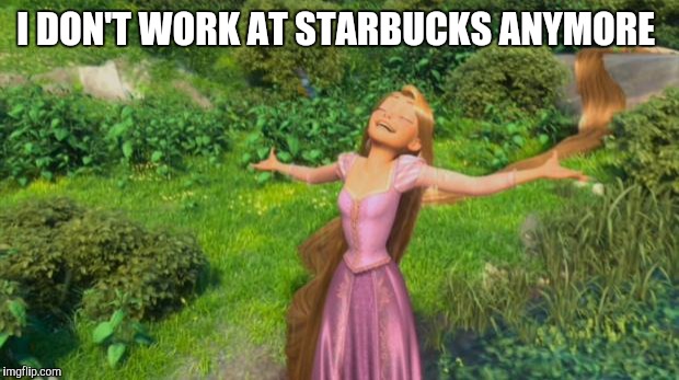 This is what it feels like. | I DON'T WORK AT STARBUCKS ANYMORE | image tagged in rapunzel happy singing | made w/ Imgflip meme maker