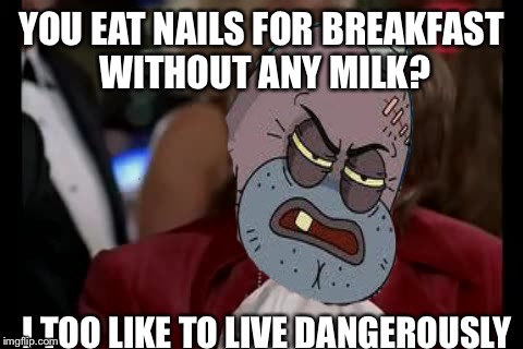 Welcome to the salty spittoon  | YOU EAT NAILS FOR BREAKFAST WITHOUT ANY MILK? I TOO LIKE TO LIVE DANGEROUSLY | image tagged in spongebob,welcome to the salty spitoon,without any milk,i too like to live dangerously | made w/ Imgflip meme maker