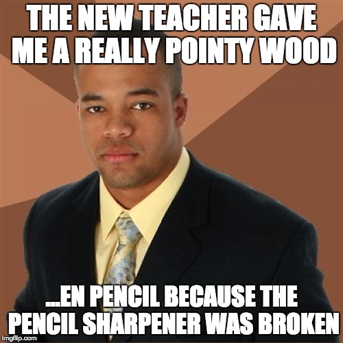 Successful Black Man Meme | THE NEW TEACHER GAVE ME A REALLY POINTY WOOD ...EN PENCIL BECAUSE THE PENCIL SHARPENER WAS BROKEN | image tagged in memes,successful black man | made w/ Imgflip meme maker