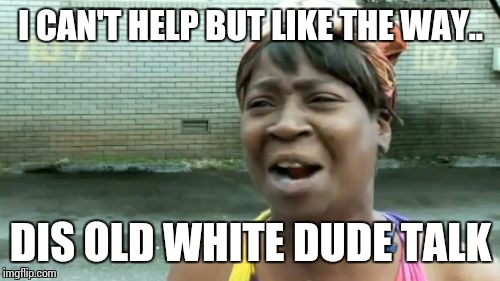 Ain't Nobody Got Time For That Meme | I CAN'T HELP BUT LIKE THE WAY.. DIS OLD WHITE DUDE TALK | image tagged in memes,aint nobody got time for that | made w/ Imgflip meme maker