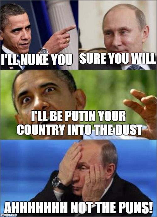Obama v Putin | I'LL NUKE YOU AHHHHHHH NOT THE PUNS! SURE YOU WILL I'LL BE PUTIN YOUR COUNTRY INTO THE DUST | image tagged in obama v putin | made w/ Imgflip meme maker