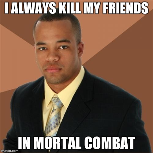 Successful Black Man Meme | I ALWAYS KILL MY FRIENDS IN MORTAL COMBAT | image tagged in memes,successful black man | made w/ Imgflip meme maker