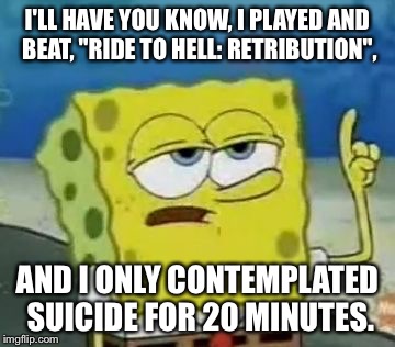 I'll Have You Know Spongebob | I'LL HAVE YOU KNOW, I PLAYED AND BEAT, "RIDE TO HELL: RETRIBUTION", AND I ONLY CONTEMPLATED SUICIDE FOR 20 MINUTES. | image tagged in memes,ill have you know spongebob | made w/ Imgflip meme maker