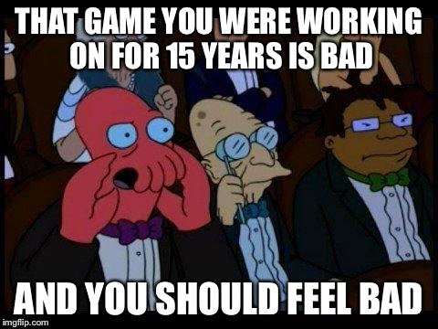 You Should Feel Bad Zoidberg | THAT GAME YOU WERE WORKING ON FOR 15 YEARS IS BAD AND YOU SHOULD FEEL BAD | image tagged in memes,you should feel bad zoidberg | made w/ Imgflip meme maker