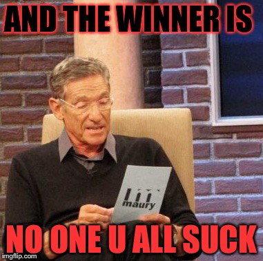 Maury Lie Detector | AND THE WINNER IS NO ONE U ALL SUCK | image tagged in memes,maury lie detector | made w/ Imgflip meme maker