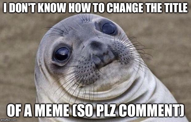 Awkward Moment Sealion | I DON'T KNOW HOW TO CHANGE THE TITLE OF A MEME (SO PLZ COMMENT) | image tagged in memes,awkward moment sealion | made w/ Imgflip meme maker