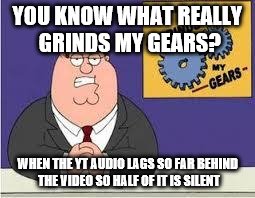 You know what really grinds my gears | YOU KNOW WHAT REALLY GRINDS MY GEARS? WHEN THE YT AUDIO LAGS SO FAR BEHIND THE VIDEO SO HALF OF IT IS SILENT | image tagged in you know what really grinds my gears | made w/ Imgflip meme maker