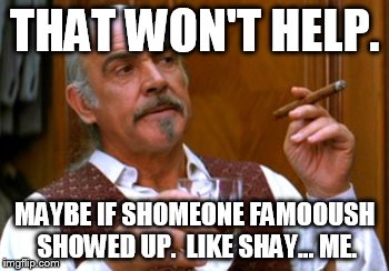 connery 2 | THAT WON'T HELP. MAYBE IF SHOMEONE FAMOOUSH SHOWED UP.  LIKE SHAY... ME. | image tagged in connery 2 | made w/ Imgflip meme maker