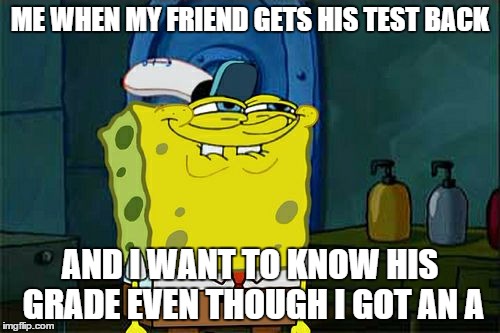 Don't You Squidward Meme | ME WHEN MY FRIEND GETS HIS TEST BACK AND I WANT TO KNOW HIS GRADE EVEN THOUGH I GOT AN A | image tagged in memes,dont you squidward | made w/ Imgflip meme maker