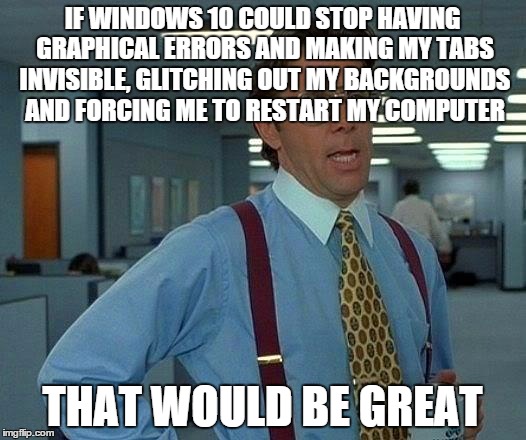 Windows 10, Incomplete products at it's finest. | IF WINDOWS 10 COULD STOP HAVING GRAPHICAL ERRORS AND MAKING MY TABS INVISIBLE, GLITCHING OUT MY BACKGROUNDS AND FORCING ME TO RESTART MY COM | image tagged in memes,that would be great | made w/ Imgflip meme maker