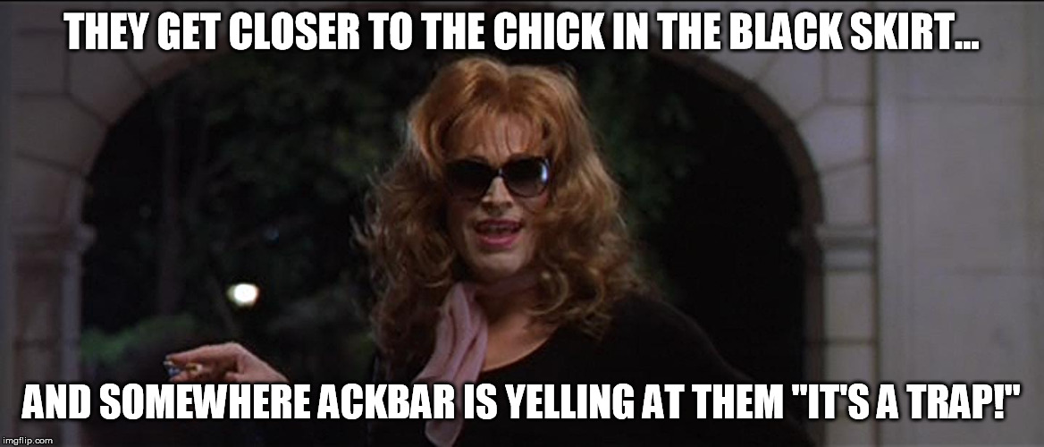 BDS Smecker50 | THEY GET CLOSER TO THE CHICK IN THE BLACK SKIRT... AND SOMEWHERE ACKBAR IS YELLING AT THEM "IT'S A TRAP!" | image tagged in bds smecker50 | made w/ Imgflip meme maker