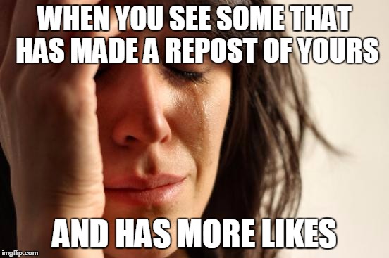 First World Problems | WHEN YOU SEE SOME THAT HAS MADE A REPOST OF YOURS AND HAS MORE LIKES | image tagged in memes,first world problems | made w/ Imgflip meme maker