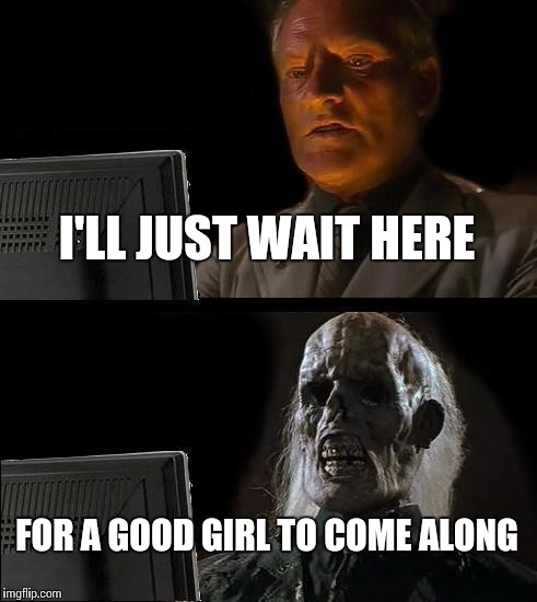 I'll Just Wait Here Meme | I'LL JUST WAIT HERE FOR A GOOD GIRL TO COME ALONG | image tagged in memes,ill just wait here | made w/ Imgflip meme maker