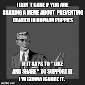 Kill Yourself Guy | I DON'T CARE IF YOU ARE SHARING A MEME ABOUT  PREVENTING CANCER IN ORPHAN PUPPIES IF IT SAYS TO "LIKE AND SHARE" TO SUPPORT IT,  I'M GONNA I | image tagged in memes,kill yourself guy | made w/ Imgflip meme maker
