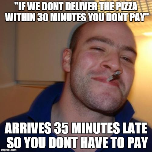 Yeh | "IF WE DONT DELIVER THE PIZZA WITHIN 30 MINUTES YOU DONT PAY" ARRIVES 35 MINUTES LATE SO YOU DONT HAVE TO PAY | image tagged in memes,good guy greg,pizza,funny,feel good | made w/ Imgflip meme maker