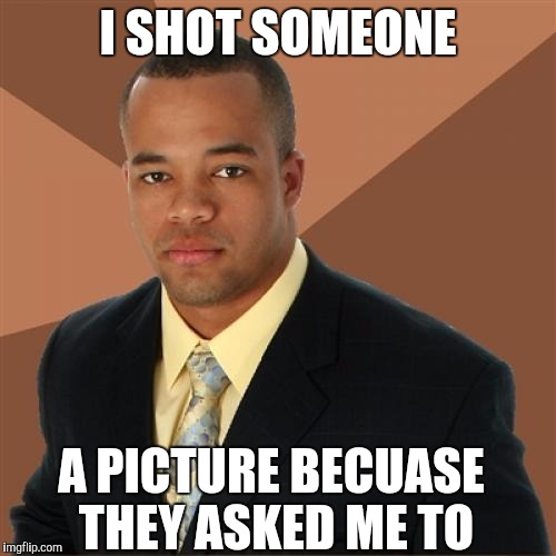 Successful Black Man | I SHOT SOMEONE A PICTURE BECUASE THEY ASKED ME TO | image tagged in memes,successful black man | made w/ Imgflip meme maker
