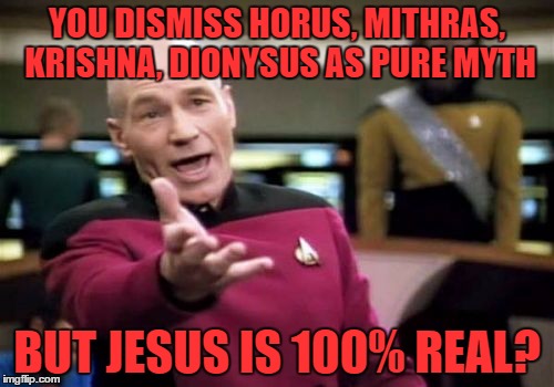 Picard Wtf | YOU DISMISS HORUS, MITHRAS, KRISHNA, DIONYSUS AS PURE MYTH BUT JESUS IS 100% REAL? | image tagged in memes,picard wtf | made w/ Imgflip meme maker