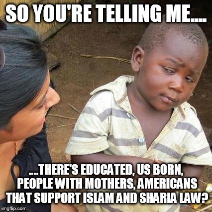 Third World Skeptical Kid Meme | SO YOU'RE TELLING ME.... ....THERE'S EDUCATED, US BORN, PEOPLE WITH MOTHERS, AMERICANS THAT SUPPORT ISLAM AND SHARIA LAW? | image tagged in memes,third world skeptical kid | made w/ Imgflip meme maker