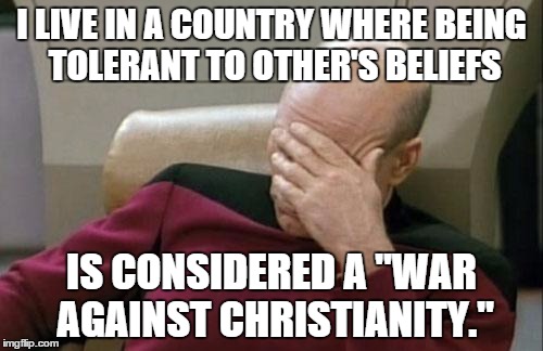 Captain Picard Facepalm | I LIVE IN A COUNTRY WHERE BEING TOLERANT TO OTHER'S BELIEFS IS CONSIDERED A "WAR AGAINST CHRISTIANITY." | image tagged in memes,captain picard facepalm | made w/ Imgflip meme maker