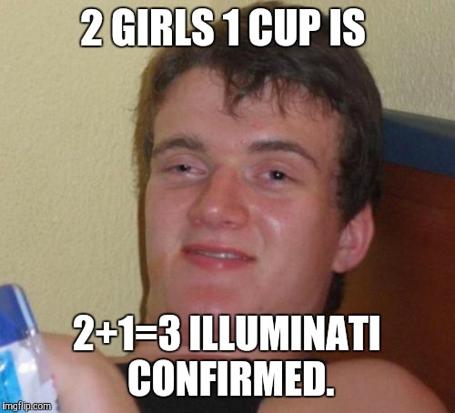10 Guy Meme | 2 GIRLS 1 CUP IS 2+1=3 ILLUMINATI CONFIRMED. | image tagged in memes,10 guy | made w/ Imgflip meme maker
