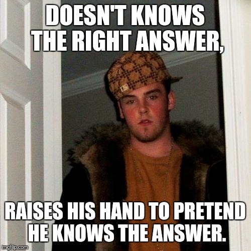 Scumbag Steve Meme | DOESN'T KNOWS THE RIGHT ANSWER, RAISES HIS HAND TO PRETEND HE KNOWS THE ANSWER. | image tagged in memes,scumbag steve | made w/ Imgflip meme maker