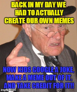 Back In My Day Meme | BACK IN MY DAY WE HAD TO ACTUALLY CREATE OUR OWN MEMES NOW KIDS GOOGLE A JOKE, MAKE A MEME OUT OF IT, AND TAKE CREDIT FOR IT!! | image tagged in memes,back in my day | made w/ Imgflip meme maker