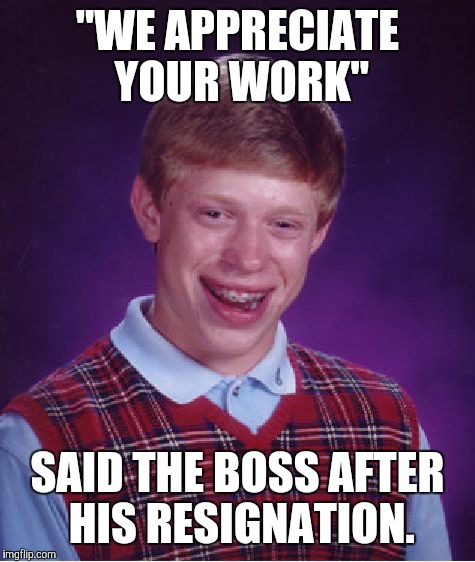 Bad Luck Brian Meme | "WE APPRECIATE YOUR WORK" SAID THE BOSS AFTER HIS RESIGNATION. | image tagged in memes,bad luck brian | made w/ Imgflip meme maker