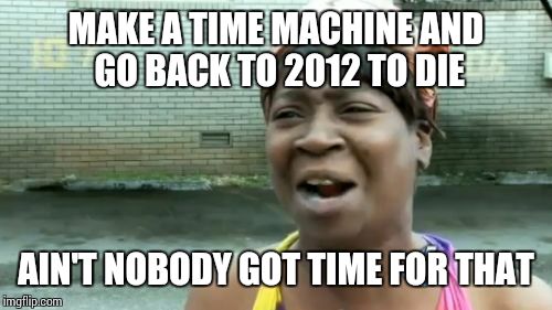 Ain't Nobody Got Time For That Meme | MAKE A TIME MACHINE AND GO BACK TO 2012 TO DIE AIN'T NOBODY GOT TIME FOR THAT | image tagged in memes,aint nobody got time for that | made w/ Imgflip meme maker