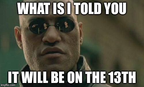 Matrix Morpheus Meme | WHAT IS I TOLD YOU IT WILL BE ON THE 13TH | image tagged in memes,matrix morpheus | made w/ Imgflip meme maker