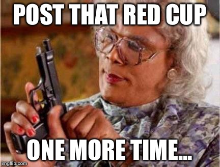 Madea | POST THAT RED CUP ONE MORE TIME... | image tagged in madea | made w/ Imgflip meme maker