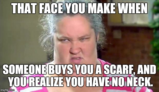 Mama June | THAT FACE YOU MAKE WHEN SOMEONE BUYS YOU A SCARF, AND YOU REALIZE YOU HAVE NO NECK. | image tagged in mama june | made w/ Imgflip meme maker