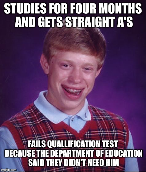 Bad Luck Brian Meme | STUDIES FOR FOUR MONTHS AND GETS STRAIGHT A'S FAILS QUALLIFICATION TEST BECAUSE THE DEPARTMENT OF EDUCATION SAID THEY DIDN'T NEED HIM | image tagged in memes,bad luck brian | made w/ Imgflip meme maker